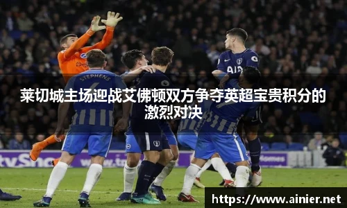 莱切城主场迎战艾佛顿双方争夺英超宝贵积分的激烈对决